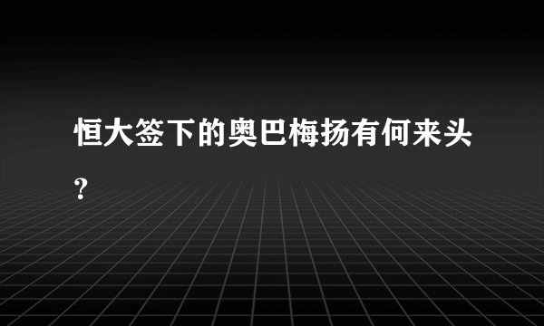 恒大签下的奥巴梅扬有何来头？