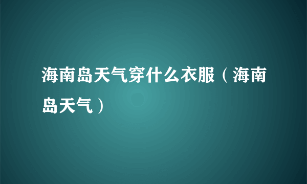 海南岛天气穿什么衣服（海南岛天气）