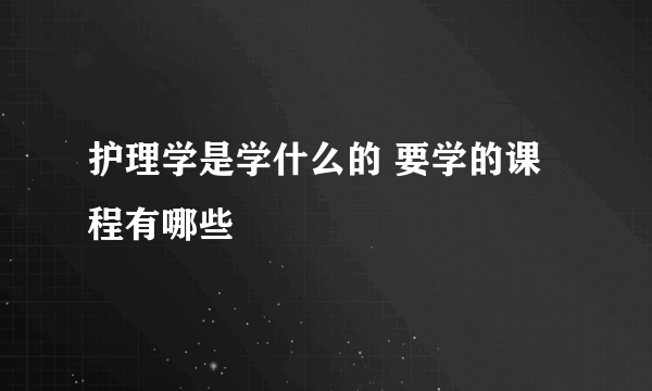 护理学是学什么的 要学的课程有哪些