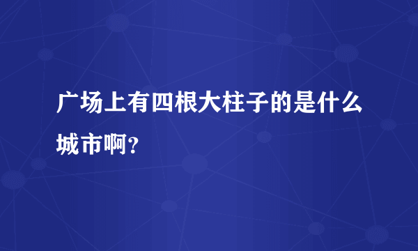 广场上有四根大柱子的是什么城市啊？