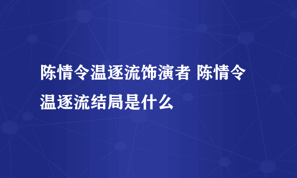 陈情令温逐流饰演者 陈情令温逐流结局是什么