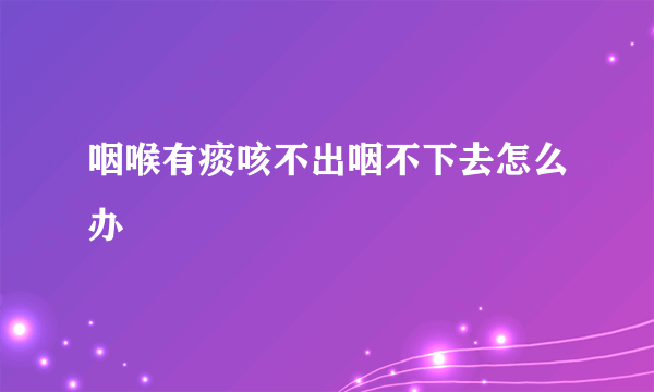 咽喉有痰咳不出咽不下去怎么办