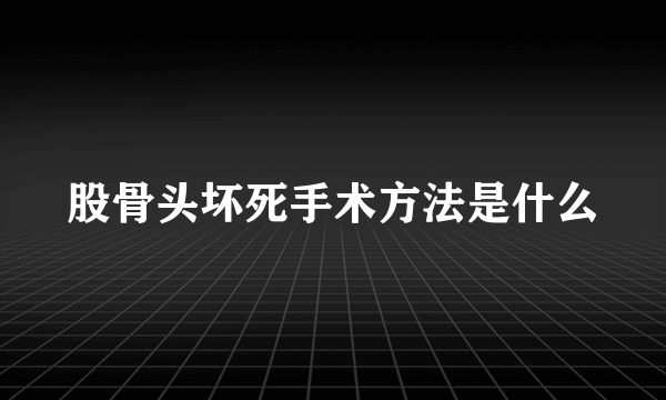 股骨头坏死手术方法是什么