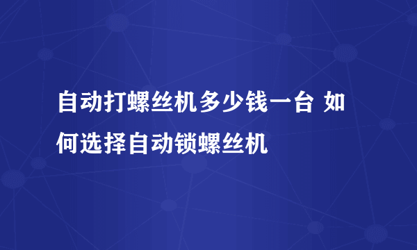 自动打螺丝机多少钱一台 如何选择自动锁螺丝机