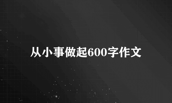 从小事做起600字作文