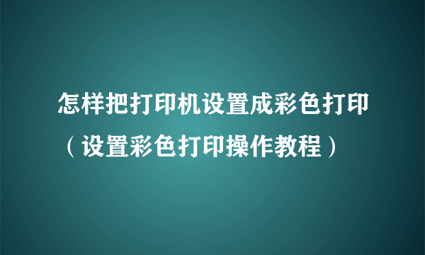 怎样把打印机设置成彩色打印（设置彩色打印操作教程）