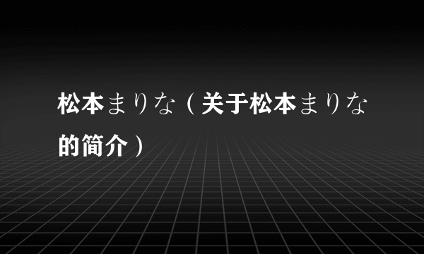 松本まりな（关于松本まりな的简介）