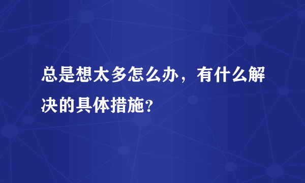 总是想太多怎么办，有什么解决的具体措施？