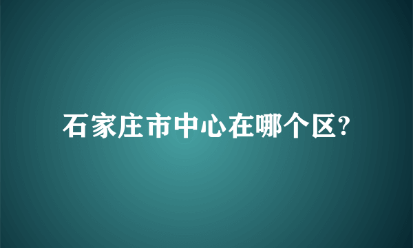 石家庄市中心在哪个区?