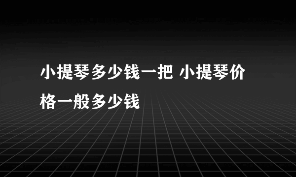 小提琴多少钱一把 小提琴价格一般多少钱