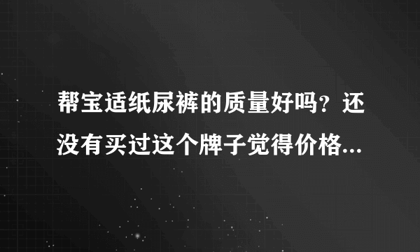 帮宝适纸尿裤的质量好吗？还没有买过这个牌子觉得价格比较贵了...