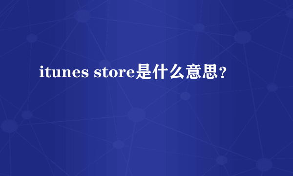 itunes store是什么意思？