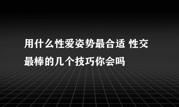 用什么性爱姿势最合适 性交最棒的几个技巧你会吗