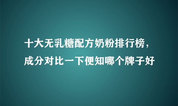 十大无乳糖配方奶粉排行榜，成分对比一下便知哪个牌子好