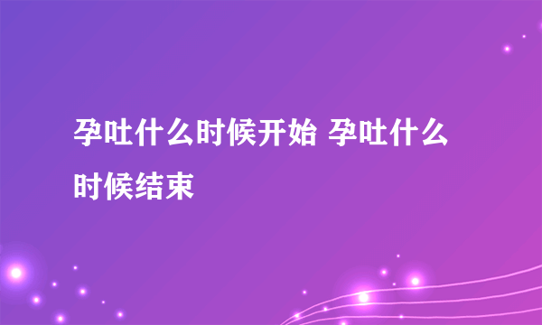 孕吐什么时候开始 孕吐什么时候结束