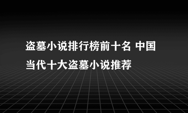 盗墓小说排行榜前十名 中国当代十大盗墓小说推荐