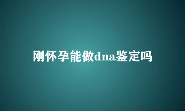 刚怀孕能做dna鉴定吗