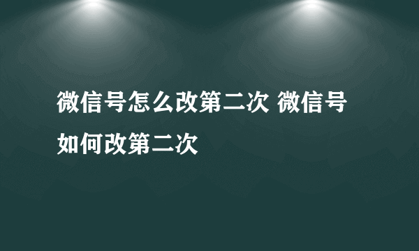 微信号怎么改第二次 微信号如何改第二次