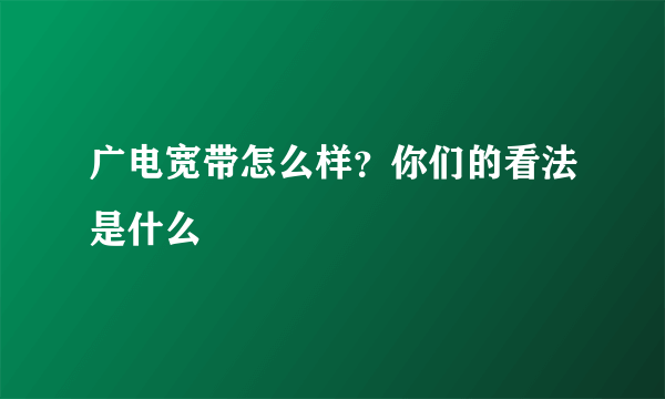 广电宽带怎么样？你们的看法是什么