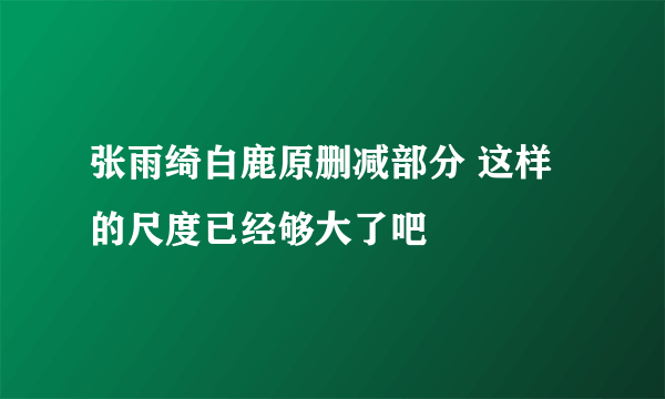 张雨绮白鹿原删减部分 这样的尺度已经够大了吧