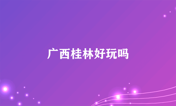 广西桂林好玩吗