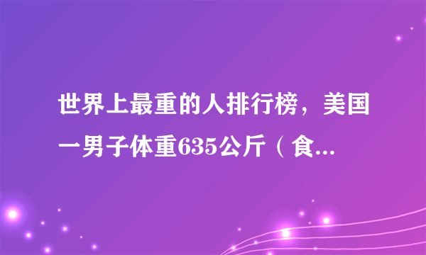 世界上最重的人排行榜，美国一男子体重635公斤（食量惊人）