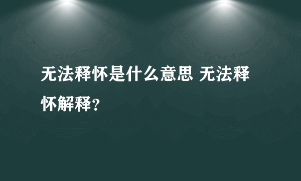 无法释怀是什么意思 无法释怀解释？