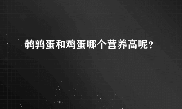 鹌鹑蛋和鸡蛋哪个营养高呢？