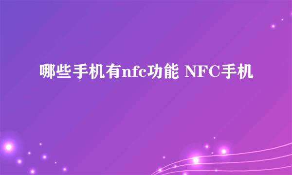 哪些手机有nfc功能 NFC手机