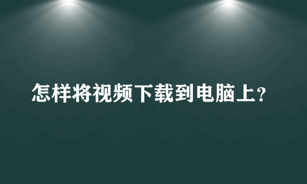 怎样将视频下载到电脑上？