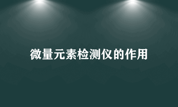 微量元素检测仪的作用