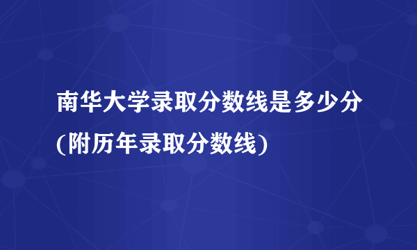 南华大学录取分数线是多少分(附历年录取分数线)