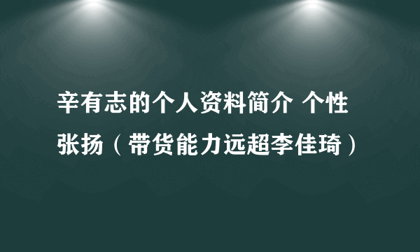 辛有志的个人资料简介 个性张扬（带货能力远超李佳琦）