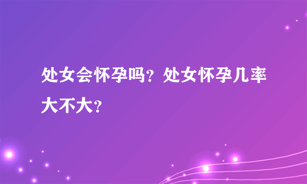 处女会怀孕吗？处女怀孕几率大不大？