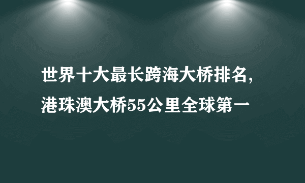 世界十大最长跨海大桥排名,港珠澳大桥55公里全球第一