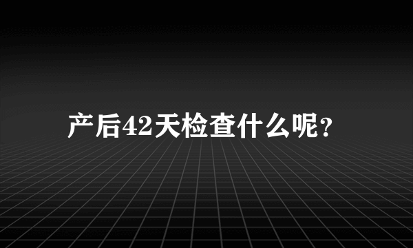 产后42天检查什么呢？