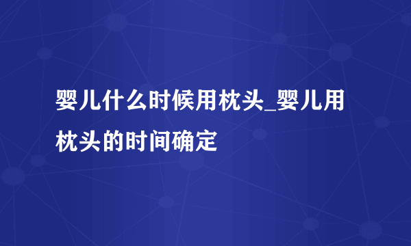 婴儿什么时候用枕头_婴儿用枕头的时间确定