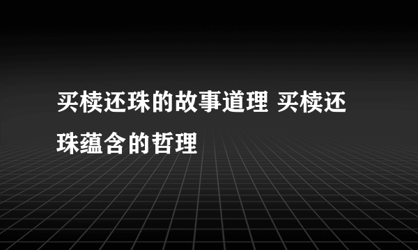 买椟还珠的故事道理 买椟还珠蕴含的哲理