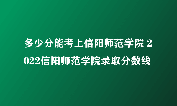 多少分能考上信阳师范学院 2022信阳师范学院录取分数线