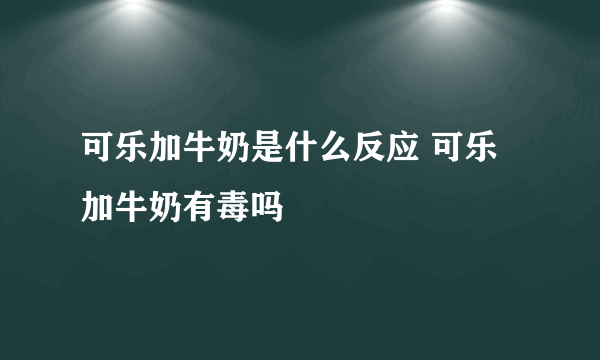 可乐加牛奶是什么反应 可乐加牛奶有毒吗