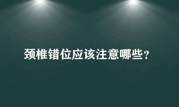 颈椎错位应该注意哪些？