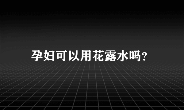 孕妇可以用花露水吗？