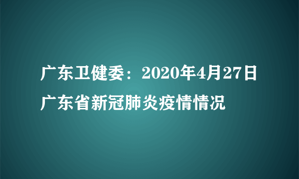 广东卫健委：2020年4月27日广东省新冠肺炎疫情情况