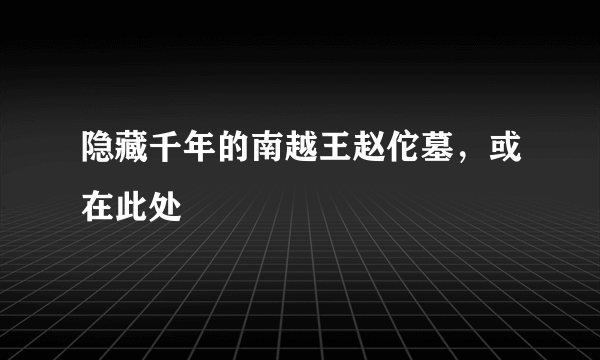 隐藏千年的南越王赵佗墓，或在此处