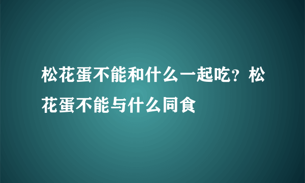 松花蛋不能和什么一起吃？松花蛋不能与什么同食