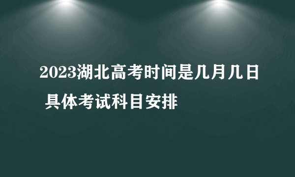 2023湖北高考时间是几月几日 具体考试科目安排