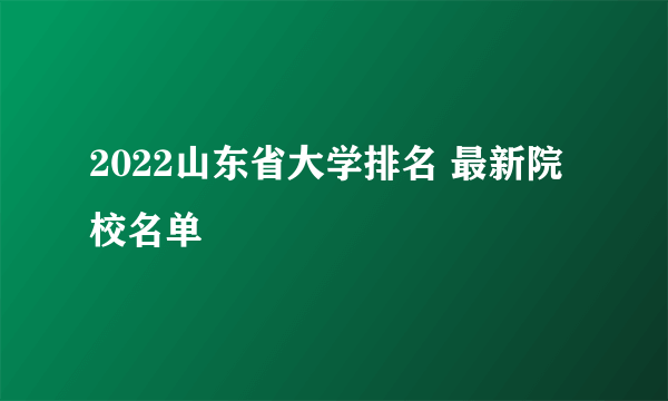 2022山东省大学排名 最新院校名单