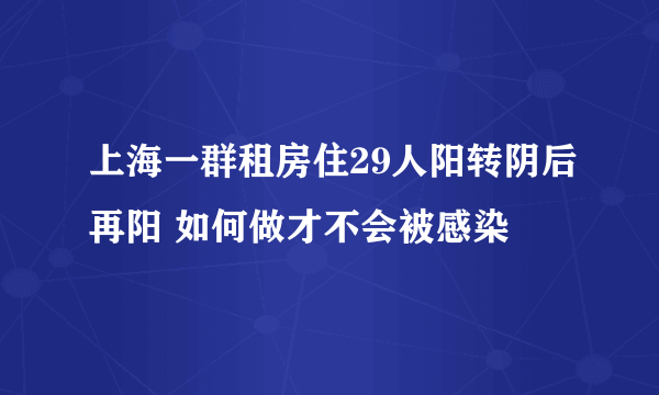 上海一群租房住29人阳转阴后再阳 如何做才不会被感染