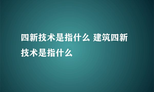 四新技术是指什么 建筑四新技术是指什么