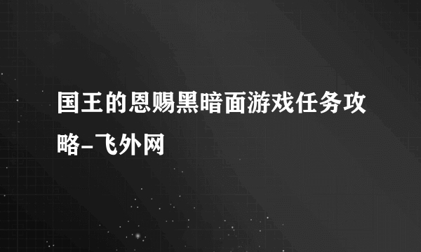 国王的恩赐黑暗面游戏任务攻略-飞外网